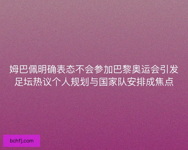 姆巴佩明确表态不会参加巴黎奥运会引发足坛热议个人规划与国家队安排成焦点
