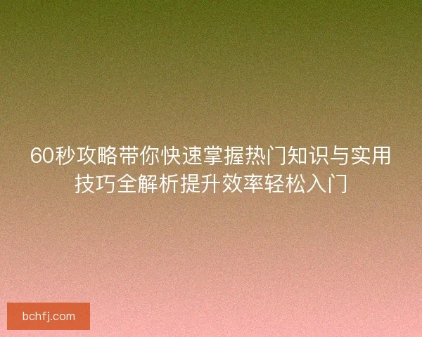 60秒攻略带你快速掌握热门知识与实用技巧全解析提升效率轻松入门