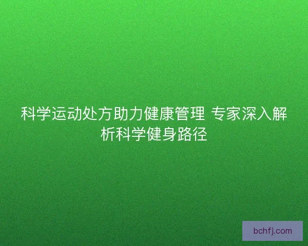 科学运动处方助力健康管理 专家深入解析科学健身路径